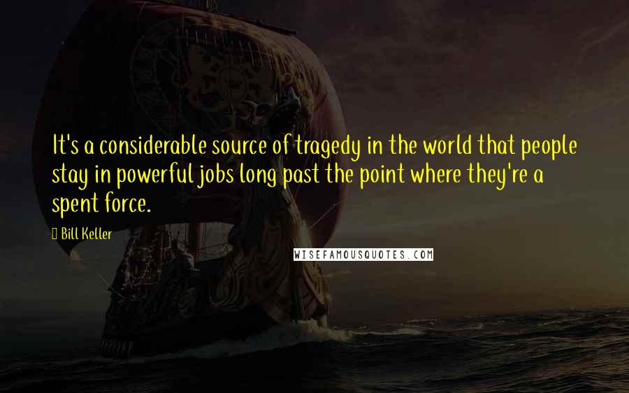 Bill Keller Quotes: It's a considerable source of tragedy in the world that people stay in powerful jobs long past the point where they're a spent force.