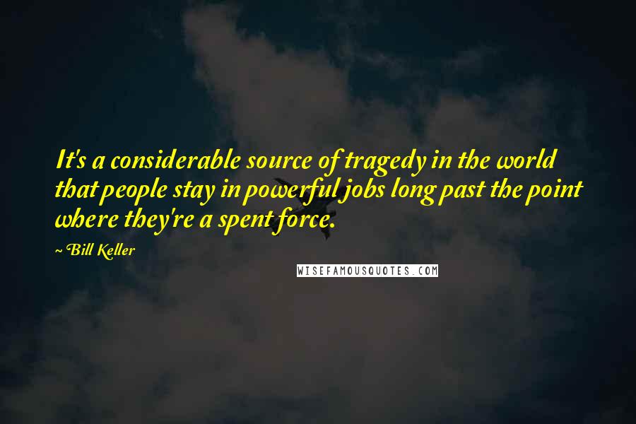 Bill Keller Quotes: It's a considerable source of tragedy in the world that people stay in powerful jobs long past the point where they're a spent force.