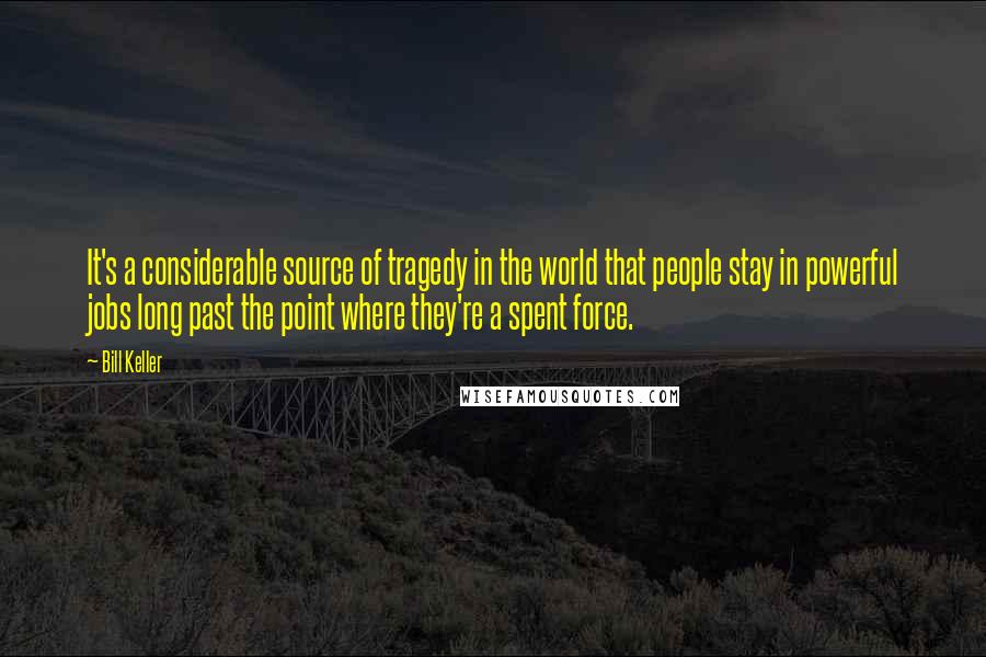 Bill Keller Quotes: It's a considerable source of tragedy in the world that people stay in powerful jobs long past the point where they're a spent force.