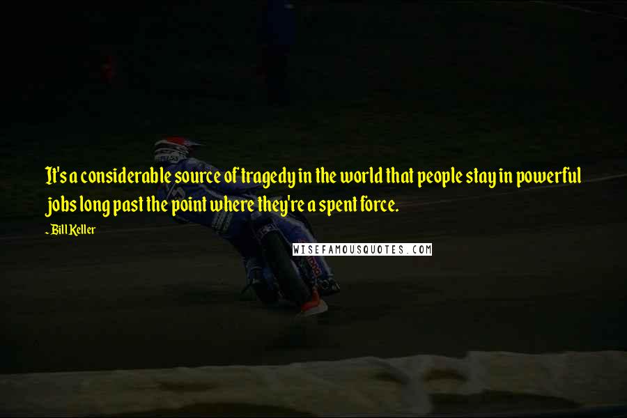 Bill Keller Quotes: It's a considerable source of tragedy in the world that people stay in powerful jobs long past the point where they're a spent force.