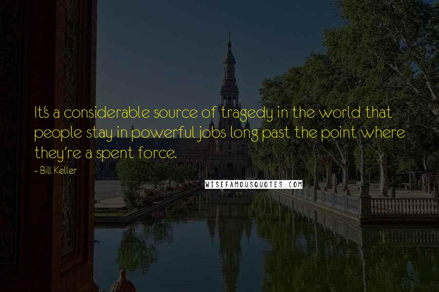 Bill Keller Quotes: It's a considerable source of tragedy in the world that people stay in powerful jobs long past the point where they're a spent force.