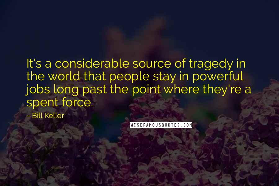 Bill Keller Quotes: It's a considerable source of tragedy in the world that people stay in powerful jobs long past the point where they're a spent force.