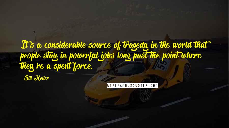 Bill Keller Quotes: It's a considerable source of tragedy in the world that people stay in powerful jobs long past the point where they're a spent force.