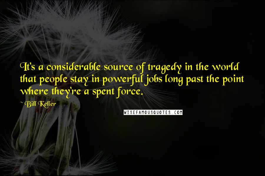 Bill Keller Quotes: It's a considerable source of tragedy in the world that people stay in powerful jobs long past the point where they're a spent force.