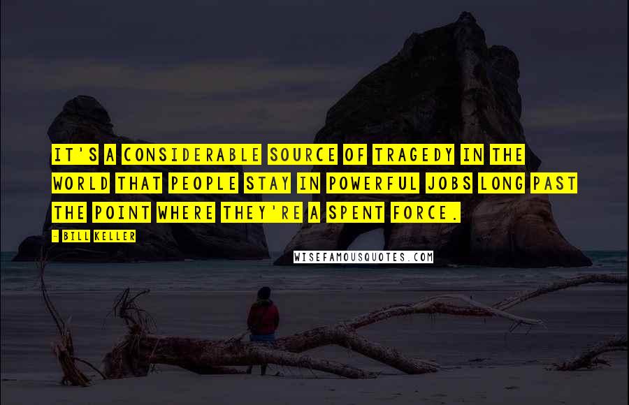 Bill Keller Quotes: It's a considerable source of tragedy in the world that people stay in powerful jobs long past the point where they're a spent force.