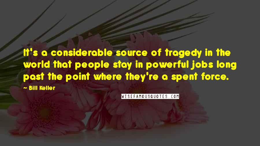 Bill Keller Quotes: It's a considerable source of tragedy in the world that people stay in powerful jobs long past the point where they're a spent force.