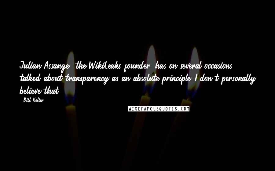 Bill Keller Quotes: Julian Assange, the WikiLeaks founder, has on several occasions talked about transparency as an absolute principle. I don't personally believe that.