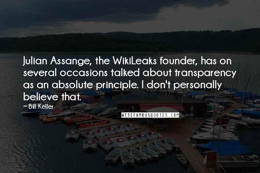 Bill Keller Quotes: Julian Assange, the WikiLeaks founder, has on several occasions talked about transparency as an absolute principle. I don't personally believe that.