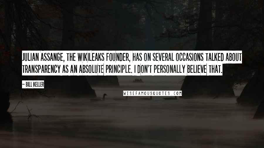 Bill Keller Quotes: Julian Assange, the WikiLeaks founder, has on several occasions talked about transparency as an absolute principle. I don't personally believe that.