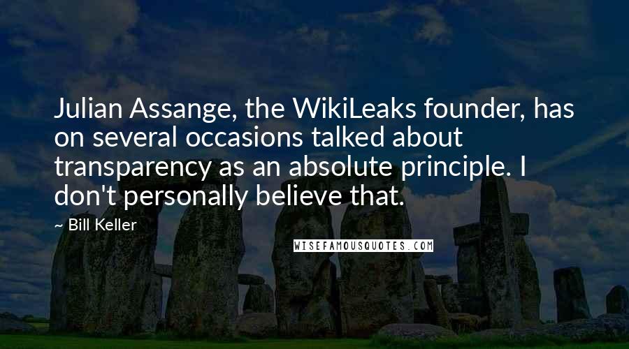 Bill Keller Quotes: Julian Assange, the WikiLeaks founder, has on several occasions talked about transparency as an absolute principle. I don't personally believe that.