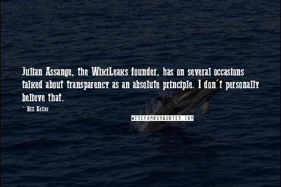 Bill Keller Quotes: Julian Assange, the WikiLeaks founder, has on several occasions talked about transparency as an absolute principle. I don't personally believe that.