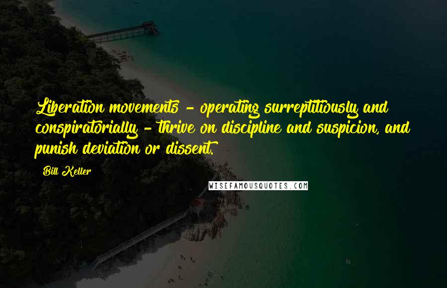 Bill Keller Quotes: Liberation movements - operating surreptitiously and conspiratorially - thrive on discipline and suspicion, and punish deviation or dissent.