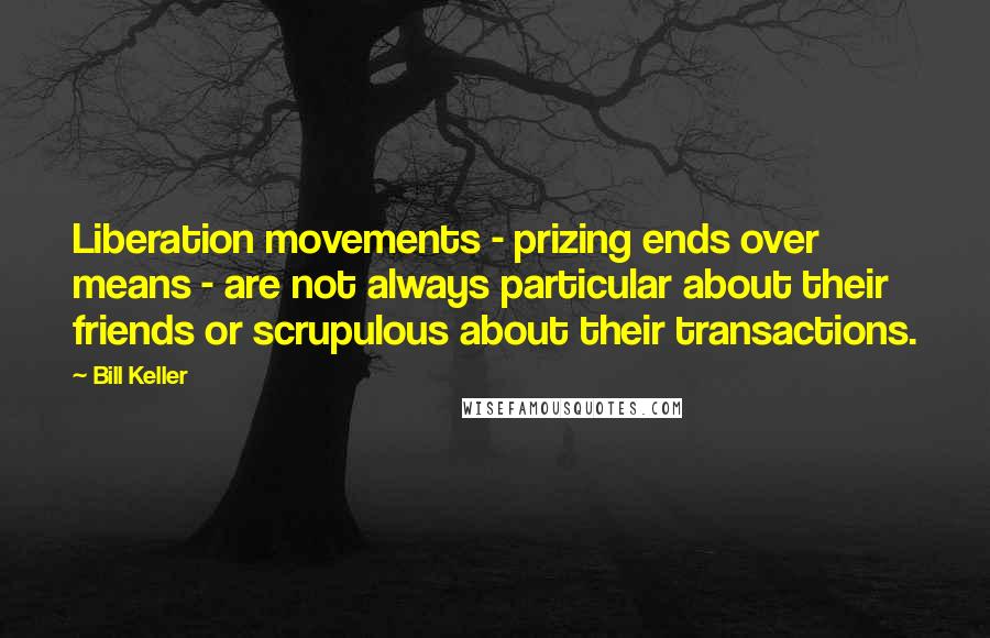 Bill Keller Quotes: Liberation movements - prizing ends over means - are not always particular about their friends or scrupulous about their transactions.