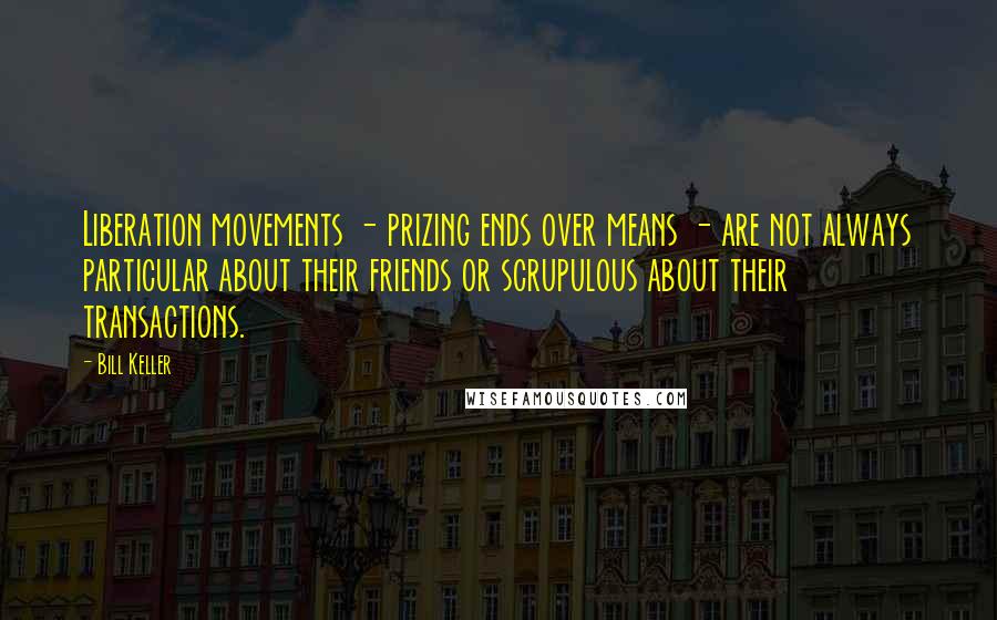 Bill Keller Quotes: Liberation movements - prizing ends over means - are not always particular about their friends or scrupulous about their transactions.