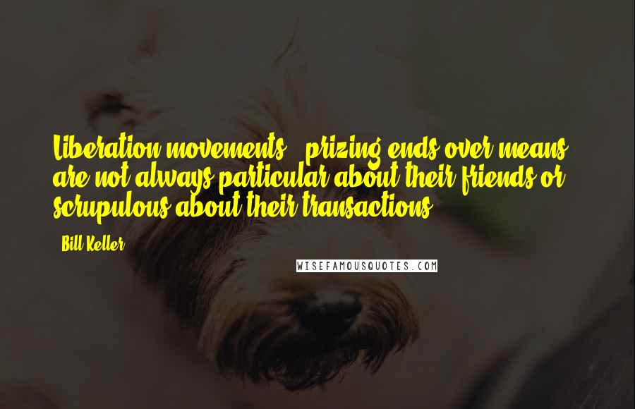 Bill Keller Quotes: Liberation movements - prizing ends over means - are not always particular about their friends or scrupulous about their transactions.