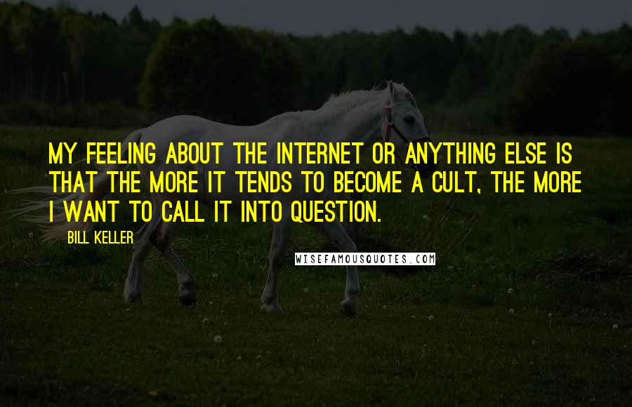 Bill Keller Quotes: My feeling about the Internet or anything else is that the more it tends to become a cult, the more I want to call it into question.