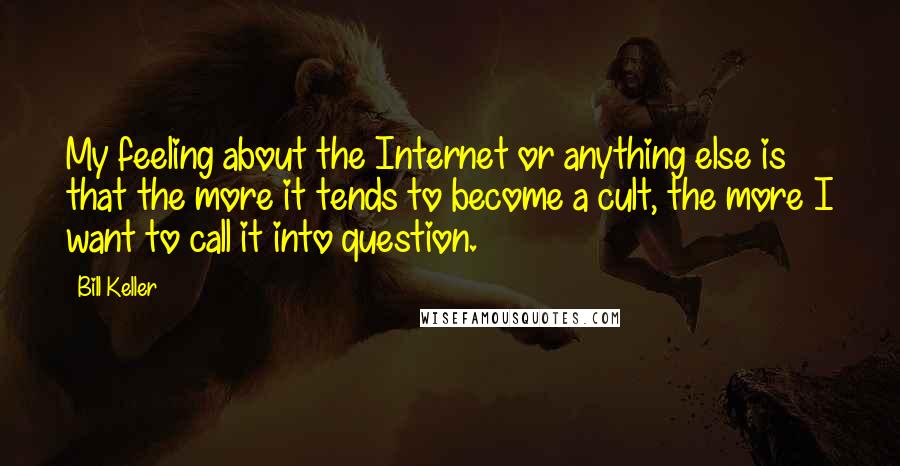 Bill Keller Quotes: My feeling about the Internet or anything else is that the more it tends to become a cult, the more I want to call it into question.