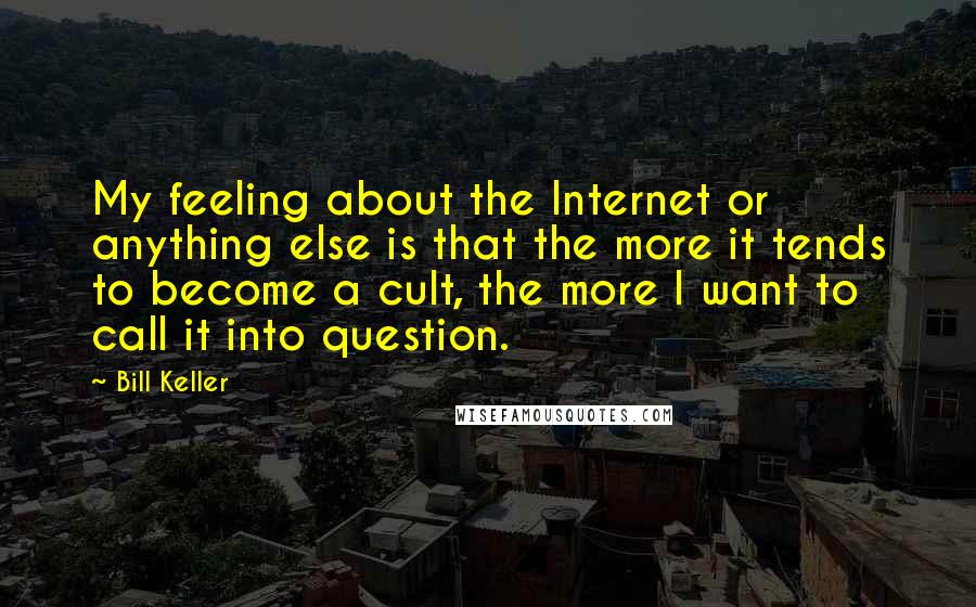 Bill Keller Quotes: My feeling about the Internet or anything else is that the more it tends to become a cult, the more I want to call it into question.