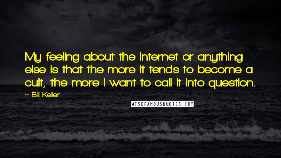 Bill Keller Quotes: My feeling about the Internet or anything else is that the more it tends to become a cult, the more I want to call it into question.