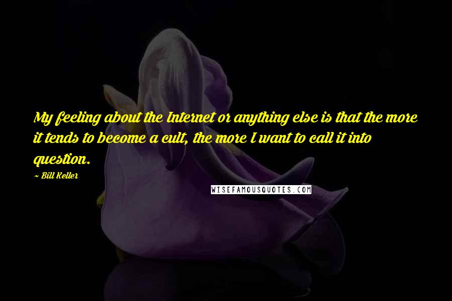 Bill Keller Quotes: My feeling about the Internet or anything else is that the more it tends to become a cult, the more I want to call it into question.