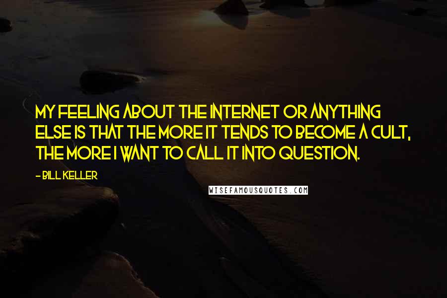 Bill Keller Quotes: My feeling about the Internet or anything else is that the more it tends to become a cult, the more I want to call it into question.