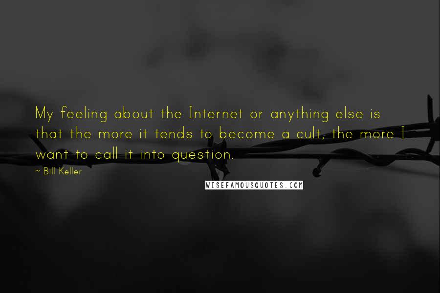 Bill Keller Quotes: My feeling about the Internet or anything else is that the more it tends to become a cult, the more I want to call it into question.