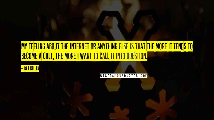 Bill Keller Quotes: My feeling about the Internet or anything else is that the more it tends to become a cult, the more I want to call it into question.