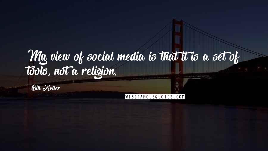 Bill Keller Quotes: My view of social media is that it is a set of tools, not a religion.