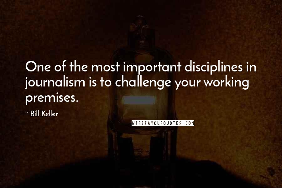 Bill Keller Quotes: One of the most important disciplines in journalism is to challenge your working premises.