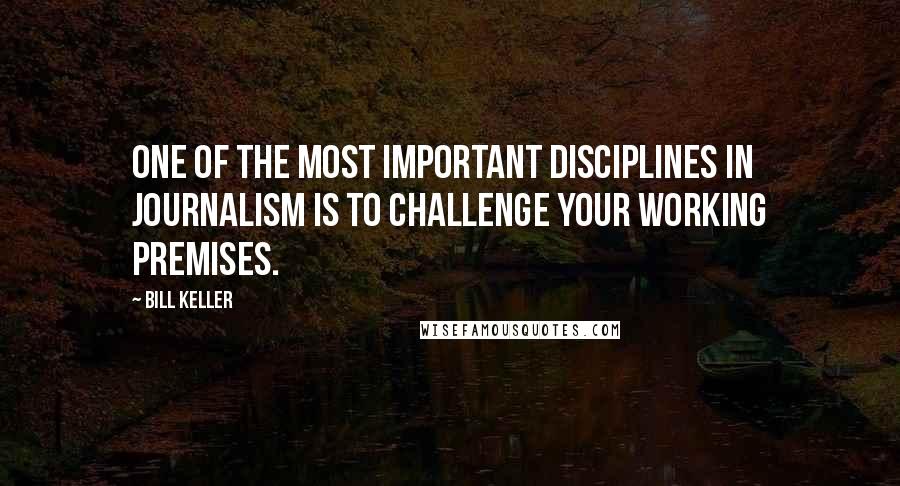 Bill Keller Quotes: One of the most important disciplines in journalism is to challenge your working premises.