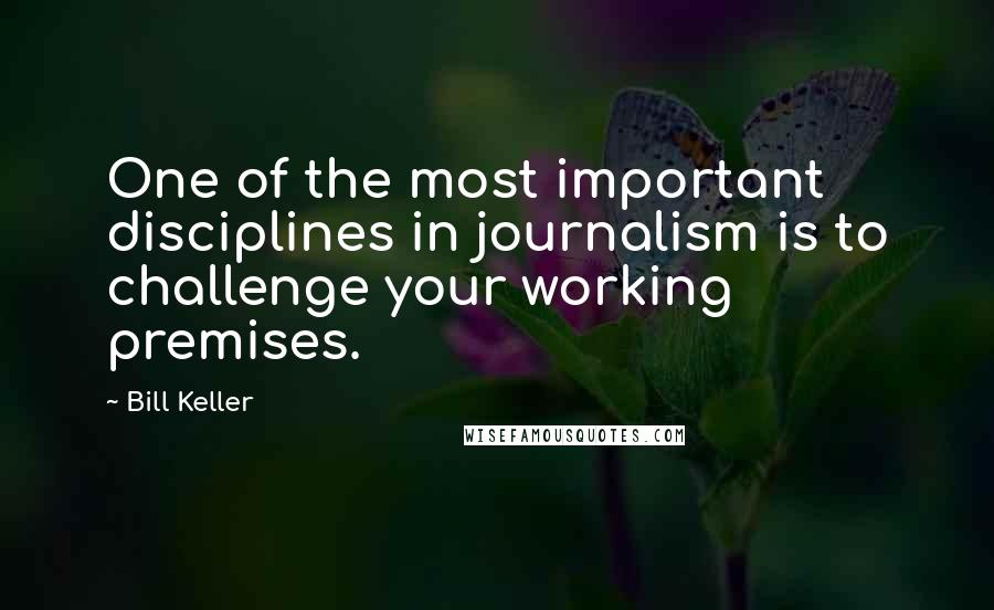 Bill Keller Quotes: One of the most important disciplines in journalism is to challenge your working premises.