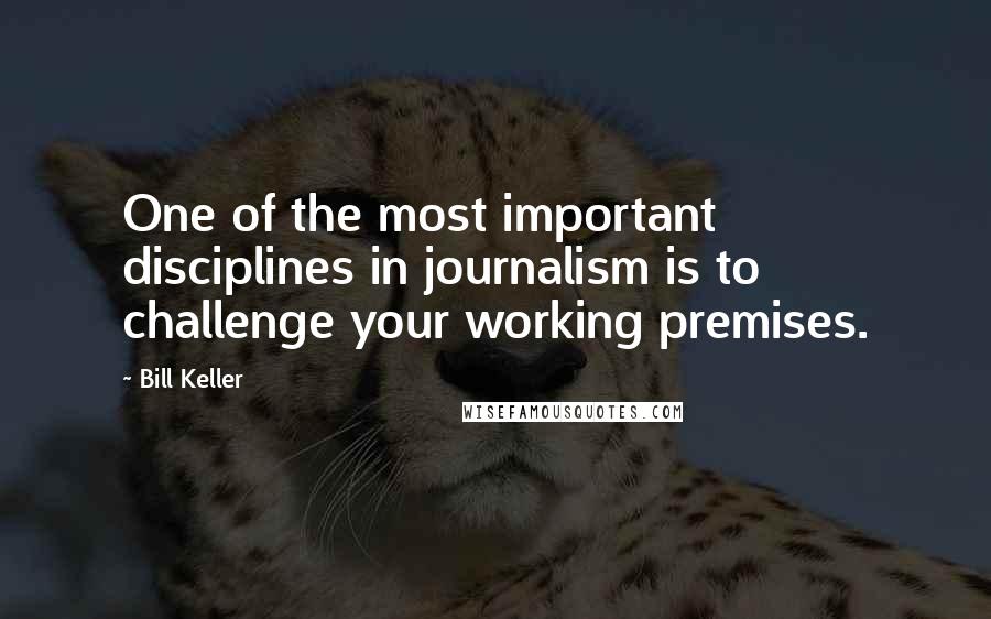 Bill Keller Quotes: One of the most important disciplines in journalism is to challenge your working premises.