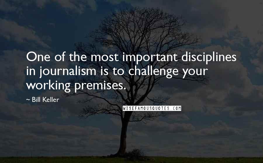 Bill Keller Quotes: One of the most important disciplines in journalism is to challenge your working premises.