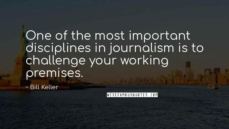 Bill Keller Quotes: One of the most important disciplines in journalism is to challenge your working premises.