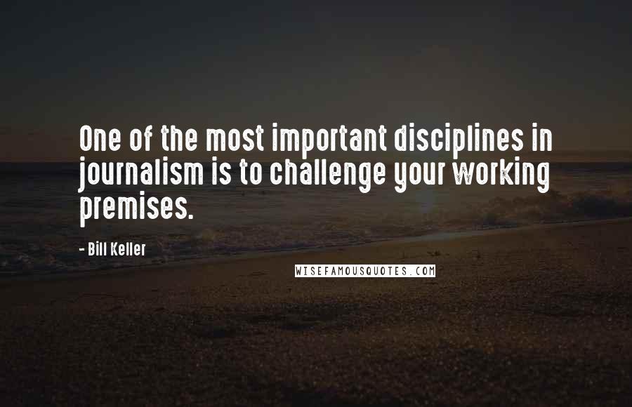 Bill Keller Quotes: One of the most important disciplines in journalism is to challenge your working premises.