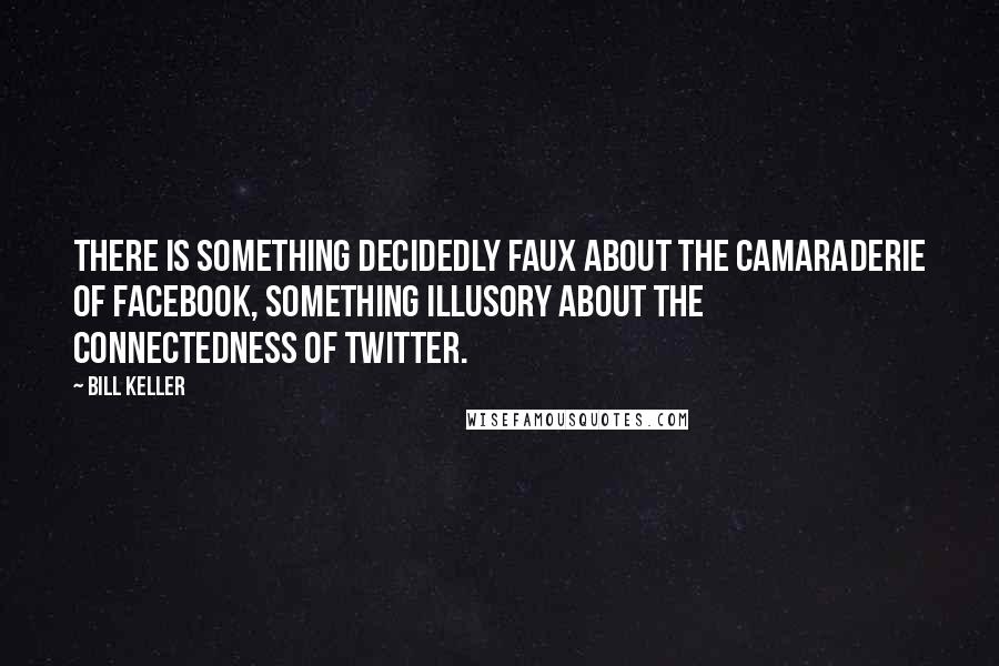 Bill Keller Quotes: There is something decidedly faux about the camaraderie of Facebook, something illusory about the connectedness of Twitter.