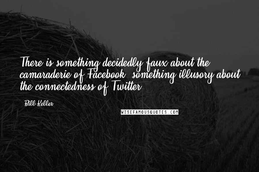 Bill Keller Quotes: There is something decidedly faux about the camaraderie of Facebook, something illusory about the connectedness of Twitter.