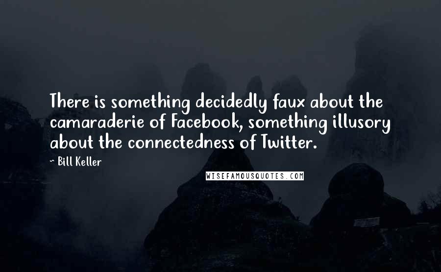 Bill Keller Quotes: There is something decidedly faux about the camaraderie of Facebook, something illusory about the connectedness of Twitter.