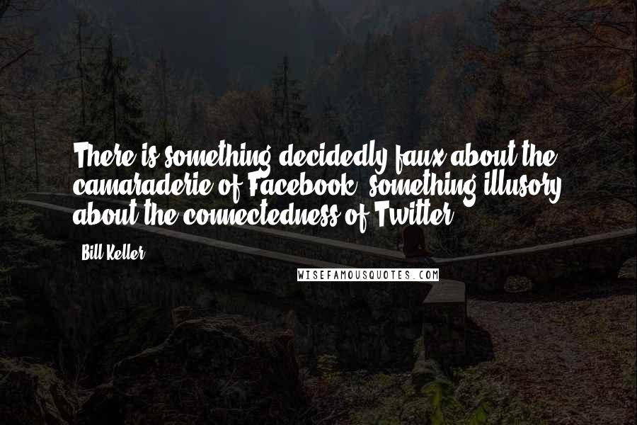 Bill Keller Quotes: There is something decidedly faux about the camaraderie of Facebook, something illusory about the connectedness of Twitter.