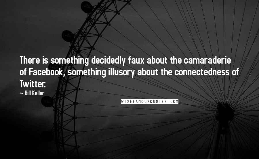 Bill Keller Quotes: There is something decidedly faux about the camaraderie of Facebook, something illusory about the connectedness of Twitter.