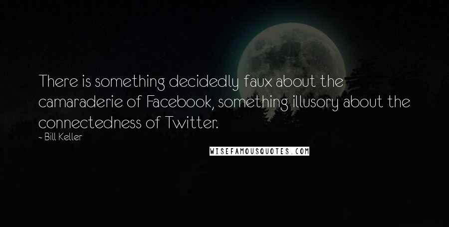 Bill Keller Quotes: There is something decidedly faux about the camaraderie of Facebook, something illusory about the connectedness of Twitter.