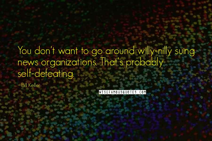 Bill Keller Quotes: You don't want to go around willy-nilly suing news organizations. That's probably self-defeating.