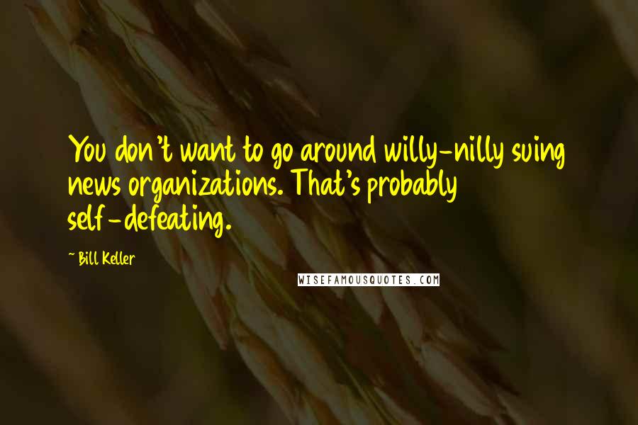 Bill Keller Quotes: You don't want to go around willy-nilly suing news organizations. That's probably self-defeating.