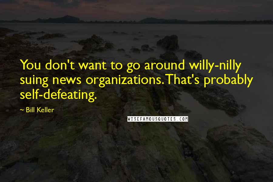 Bill Keller Quotes: You don't want to go around willy-nilly suing news organizations. That's probably self-defeating.