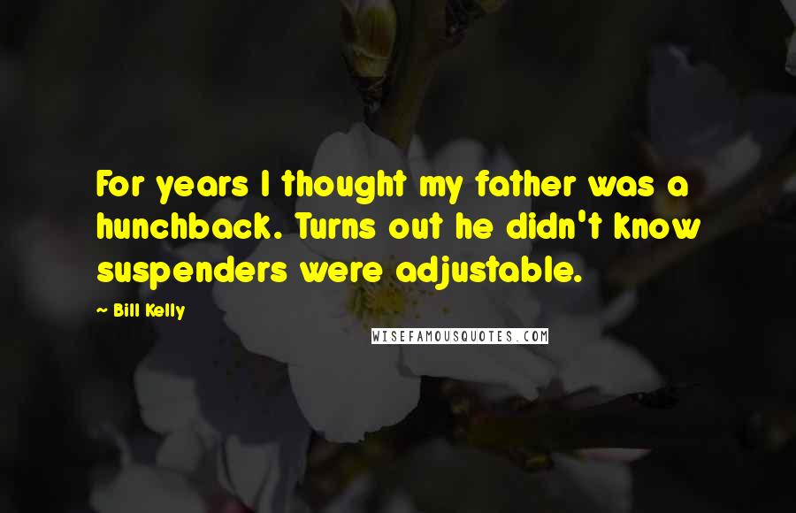Bill Kelly Quotes: For years I thought my father was a hunchback. Turns out he didn't know suspenders were adjustable.