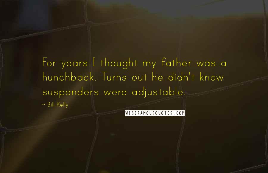 Bill Kelly Quotes: For years I thought my father was a hunchback. Turns out he didn't know suspenders were adjustable.