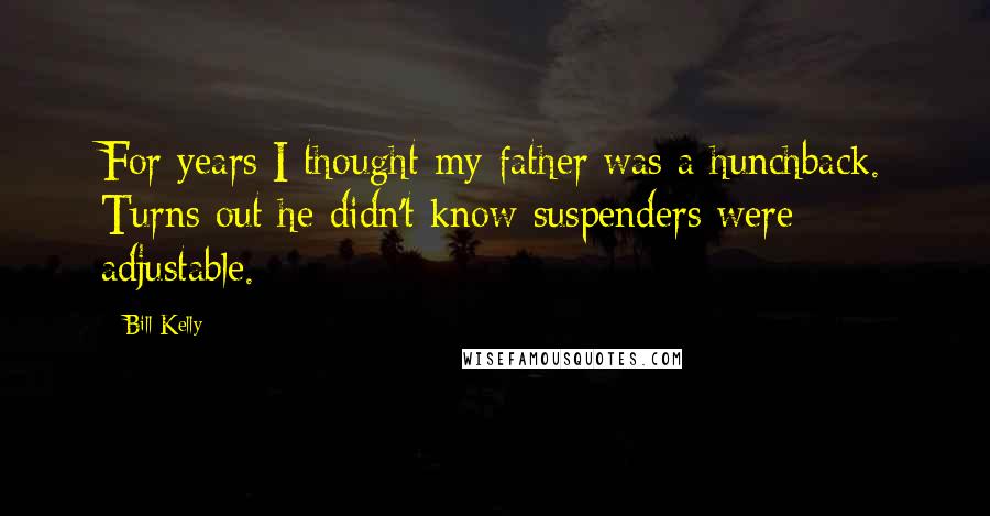 Bill Kelly Quotes: For years I thought my father was a hunchback. Turns out he didn't know suspenders were adjustable.