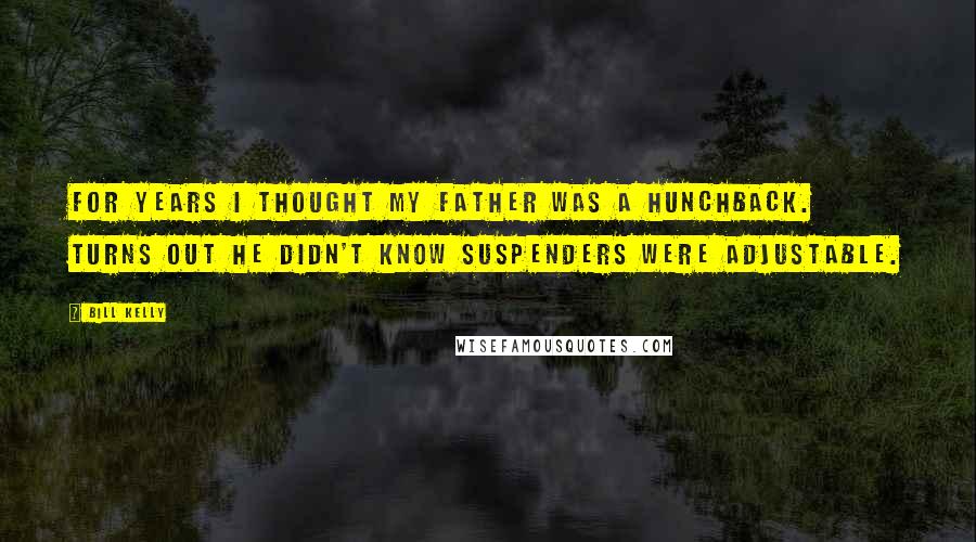 Bill Kelly Quotes: For years I thought my father was a hunchback. Turns out he didn't know suspenders were adjustable.