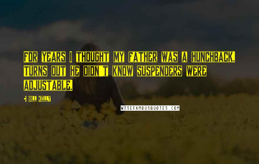 Bill Kelly Quotes: For years I thought my father was a hunchback. Turns out he didn't know suspenders were adjustable.