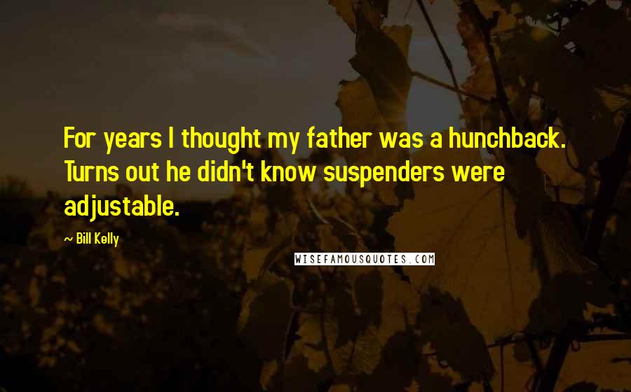 Bill Kelly Quotes: For years I thought my father was a hunchback. Turns out he didn't know suspenders were adjustable.